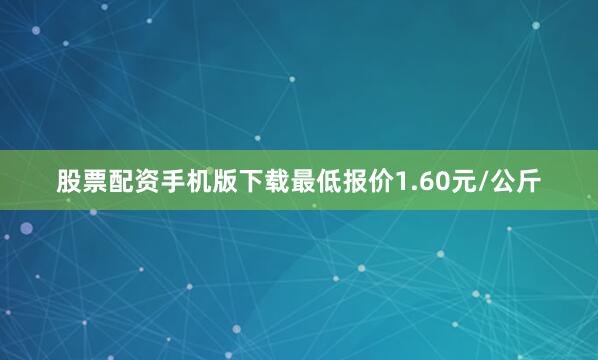 股票配资手机版下载最低报价1.60元/公斤