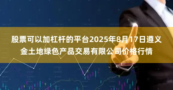 股票可以加杠杆的平台2025年8月17日遵义金土地绿色产品交易有限公司价格行情