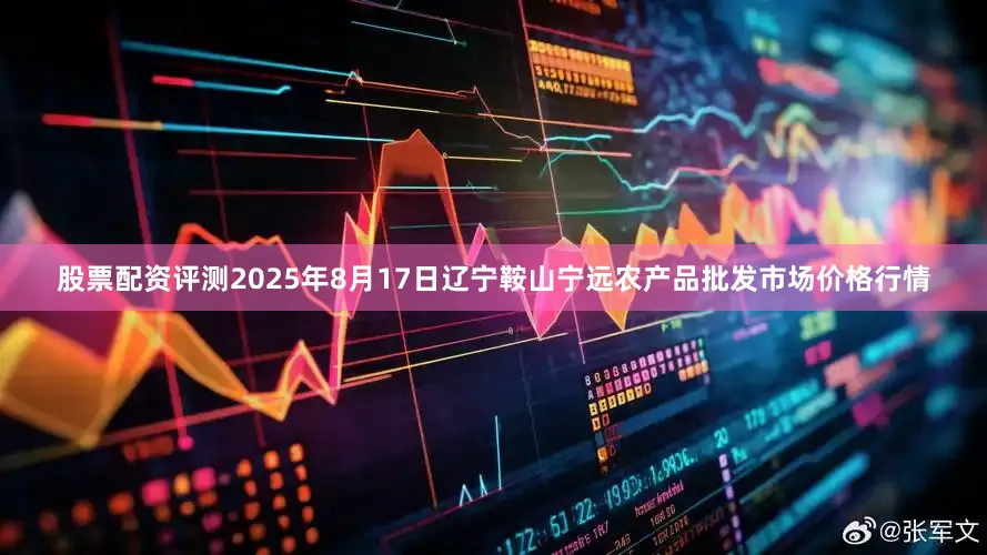 股票配资评测2025年8月17日辽宁鞍山宁远农产品批发市场价格行情