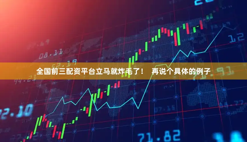 全国前三配资平台立马就炸毛了！  再说个具体的例子