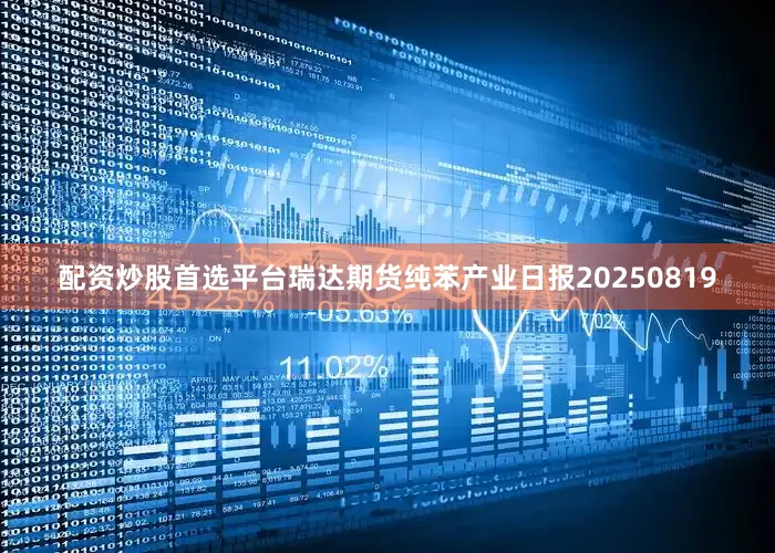 配资炒股首选平台瑞达期货纯苯产业日报20250819