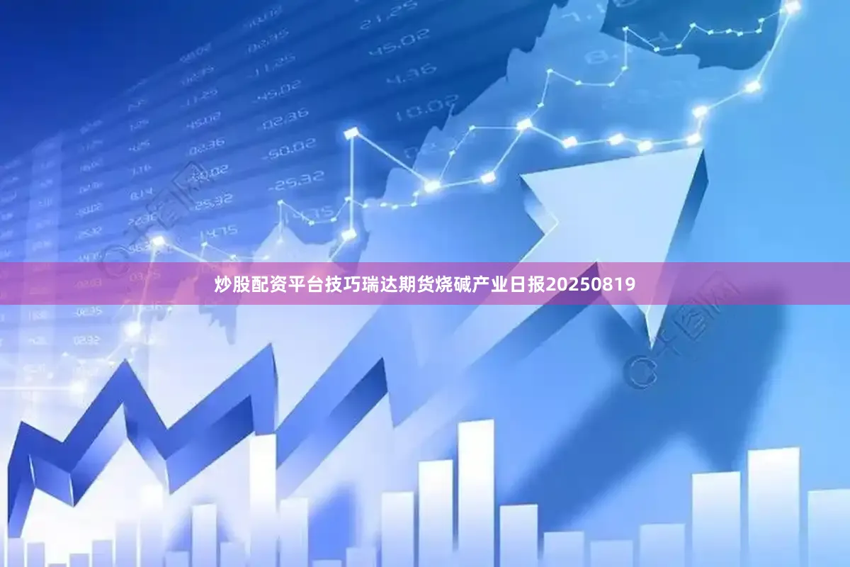 炒股配资平台技巧瑞达期货烧碱产业日报20250819