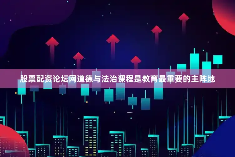 股票配资论坛网道德与法治课程是教育最重要的主阵地