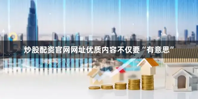 炒股配资官网网址优质内容不仅要“有意思”