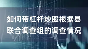 如何带杠杆炒股根据县联合调查组的调查情况