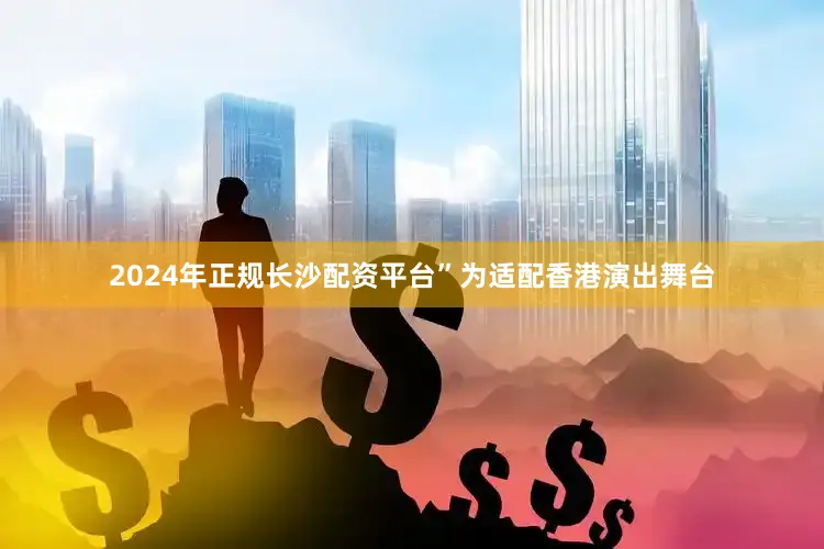 2024年正规长沙配资平台”为适配香港演出舞台