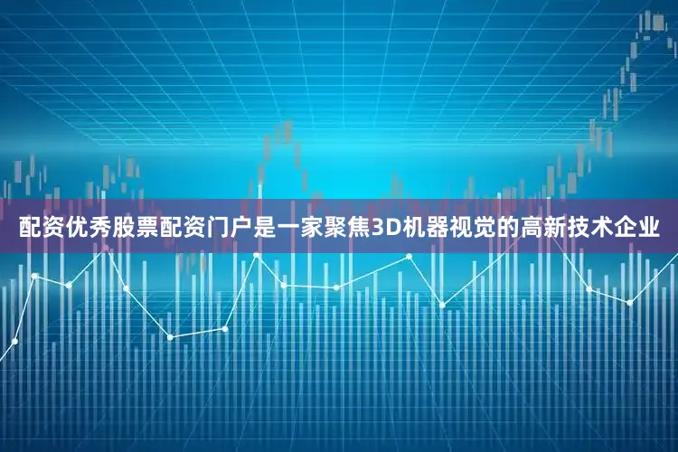 配资优秀股票配资门户是一家聚焦3D机器视觉的高新技术企业