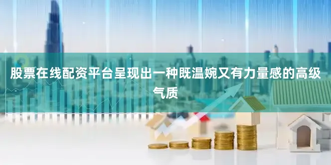 股票在线配资平台呈现出一种既温婉又有力量感的高级气质