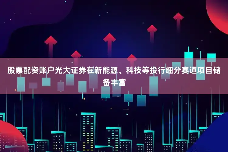 股票配资账户光大证券在新能源、科技等投行细分赛道项目储备丰富
