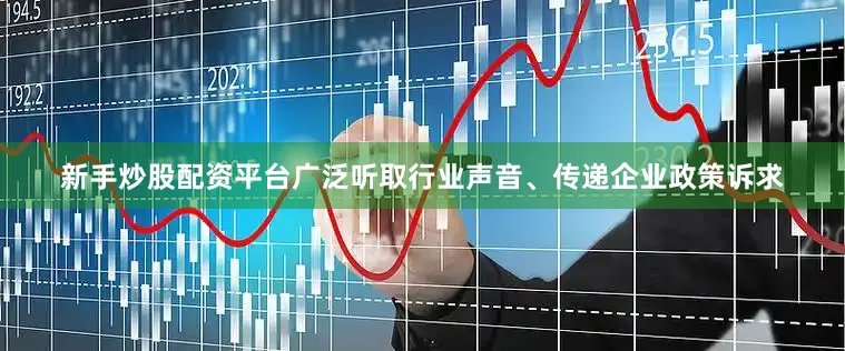 新手炒股配资平台广泛听取行业声音、传递企业政策诉求