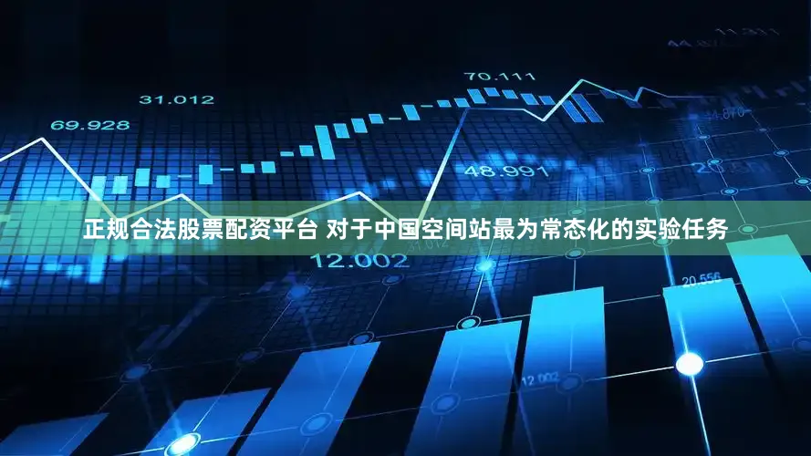 正规合法股票配资平台 对于中国空间站最为常态化的实验任务