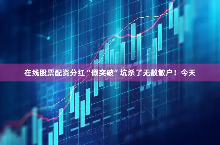 在线股票配资分红“假突破”坑杀了无数散户！今天