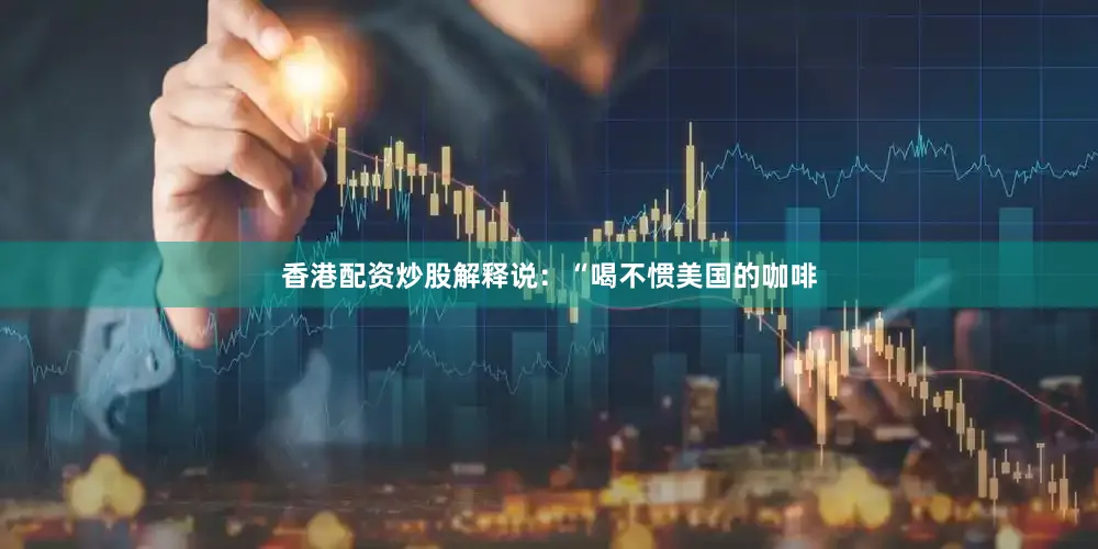 香港配资炒股解释说：“喝不惯美国的咖啡
