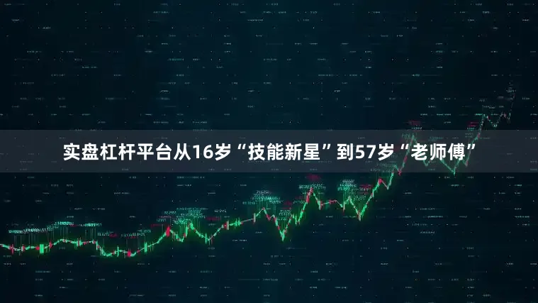 实盘杠杆平台从16岁“技能新星”到57岁“老师傅”