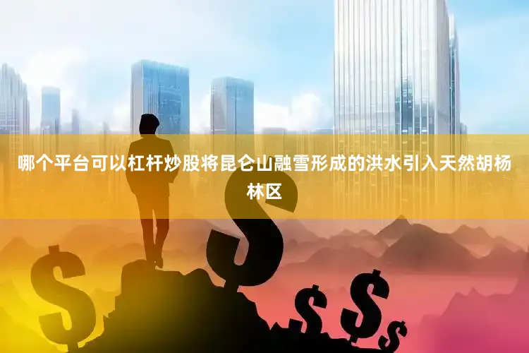 哪个平台可以杠杆炒股将昆仑山融雪形成的洪水引入天然胡杨林区