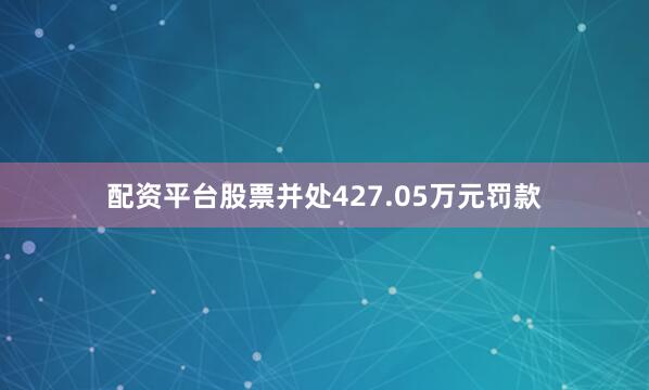 配资平台股票并处427.05万元罚款