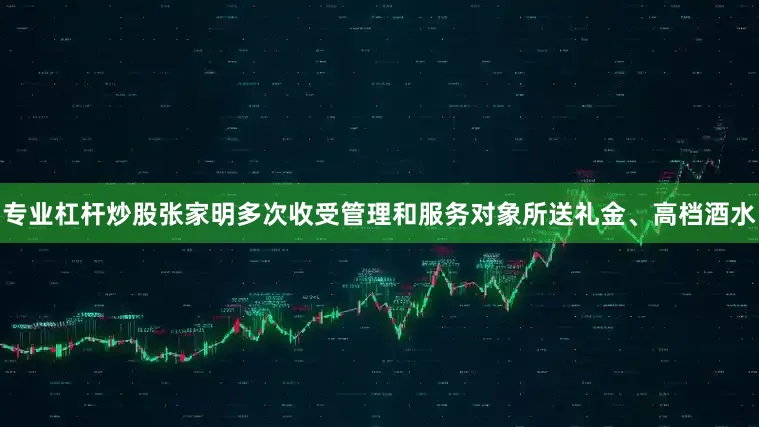 专业杠杆炒股张家明多次收受管理和服务对象所送礼金、高档酒水