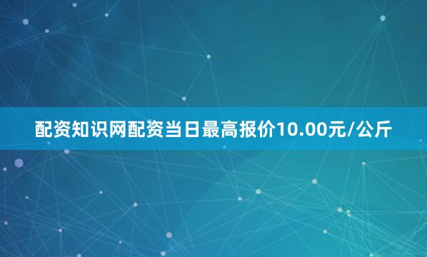 配资知识网配资当日最高报价10.00元/公斤