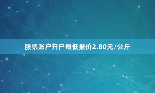 股票账户开户最低报价2.80元/公斤
