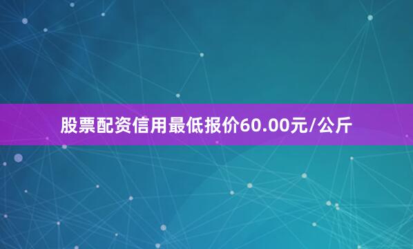 股票配资信用最低报价60.00元/公斤
