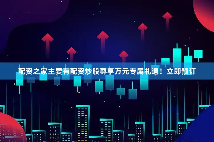 配资之家主要有配资炒股尊享万元专属礼遇！立即预订