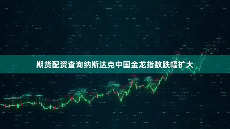期货配资查询纳斯达克中国金龙指数跌幅扩大