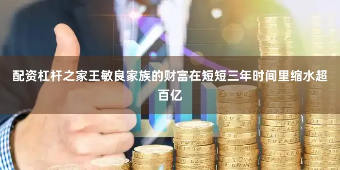配资杠杆之家王敏良家族的财富在短短三年时间里缩水超百亿