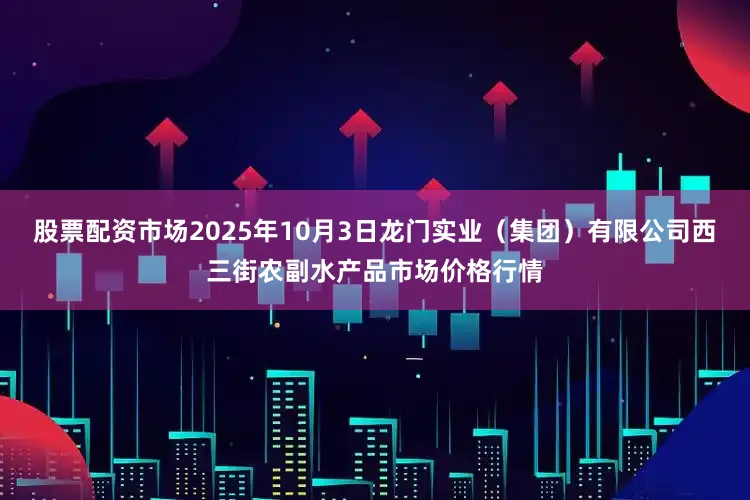 股票配资市场2025年10月3日龙门实业（集团）有限公司西三街农副水产品市场价格行情