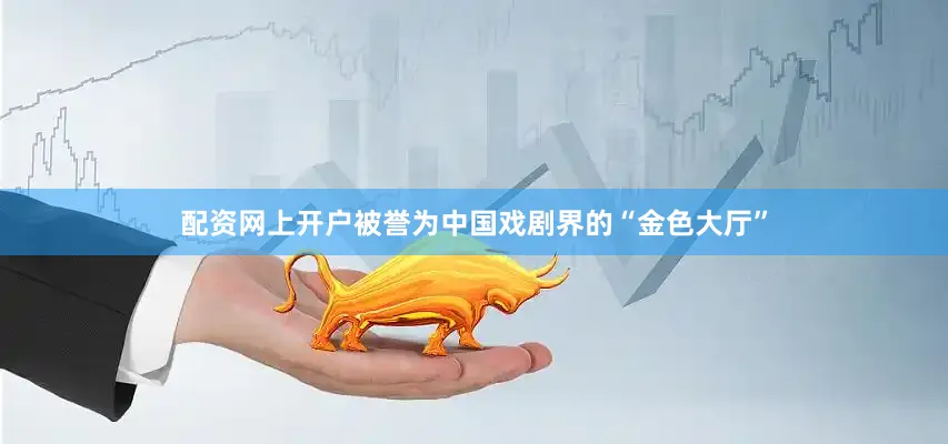 配资网上开户被誉为中国戏剧界的“金色大厅”