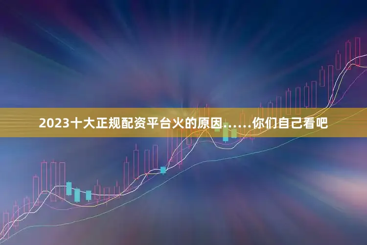 2023十大正规配资平台火的原因……你们自己看吧