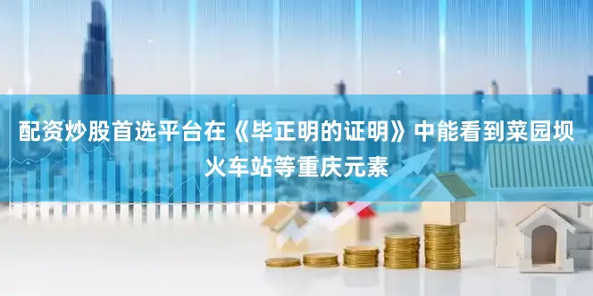 配资炒股首选平台在《毕正明的证明》中能看到菜园坝火车站等重庆元素