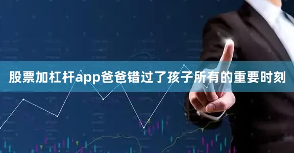 股票加杠杆app爸爸错过了孩子所有的重要时刻