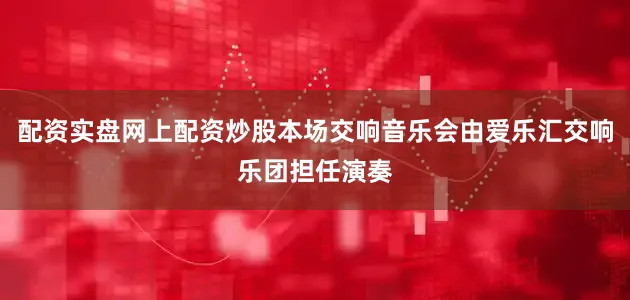 配资实盘网上配资炒股本场交响音乐会由爱乐汇交响乐团担任演奏