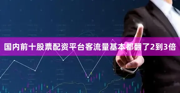 国内前十股票配资平台客流量基本都翻了2到3倍