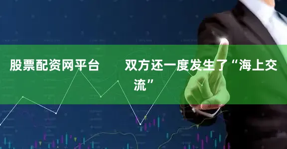 股票配资网平台       双方还一度发生了“海上交流”