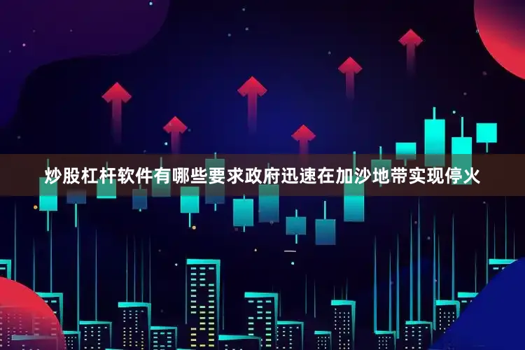 炒股杠杆软件有哪些要求政府迅速在加沙地带实现停火