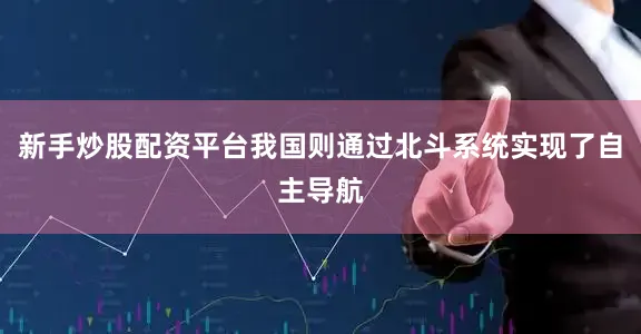 新手炒股配资平台我国则通过北斗系统实现了自主导航