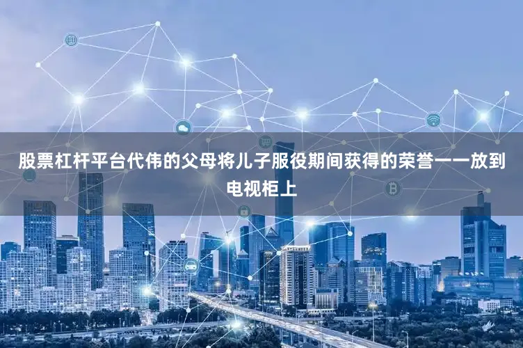 股票杠杆平台代伟的父母将儿子服役期间获得的荣誉一一放到电视柜上