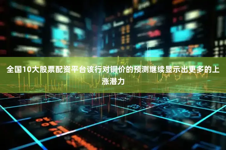 全国10大股票配资平台该行对铜价的预测继续显示出更多的上涨潜力