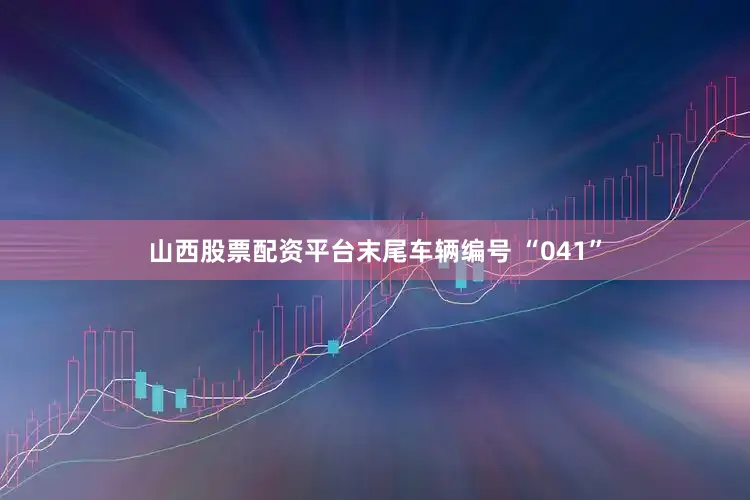 山西股票配资平台末尾车辆编号 “041”