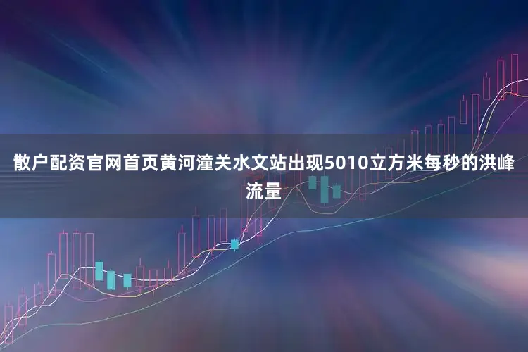 散户配资官网首页黄河潼关水文站出现5010立方米每秒的洪峰流量