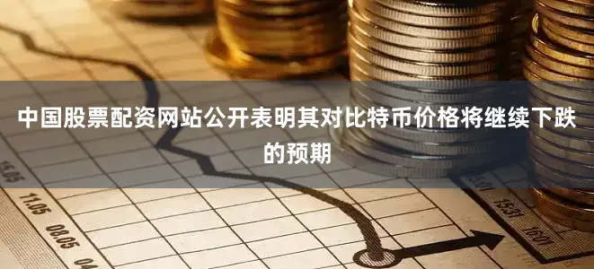 中国股票配资网站公开表明其对比特币价格将继续下跌的预期