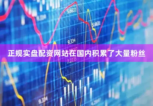 正规实盘配资网站在国内积累了大量粉丝