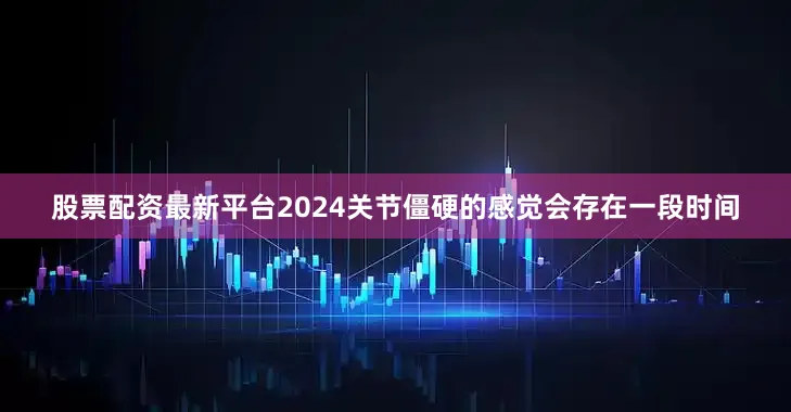 股票配资最新平台2024关节僵硬的感觉会存在一段时间