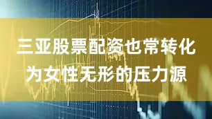 三亚股票配资也常转化为女性无形的压力源